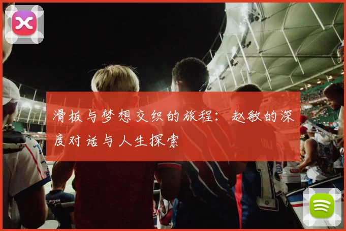 滑板与梦想交织的旅程：赵敏的深度对话与人生探索
