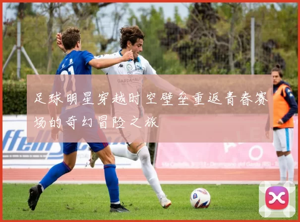 足球明星穿越时空壁垒重返青春赛场的奇幻冒险之旅