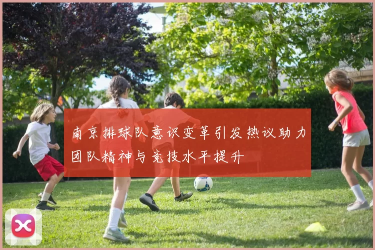 南京排球队意识变革引发热议助力团队精神与竞技水平提升