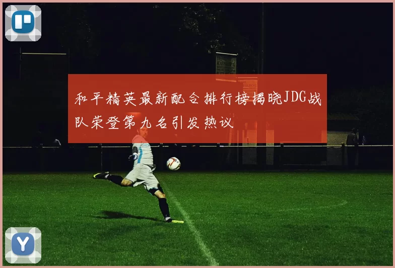 和平精英最新配合排行榜揭晓JDG战队荣登第九名引发热议