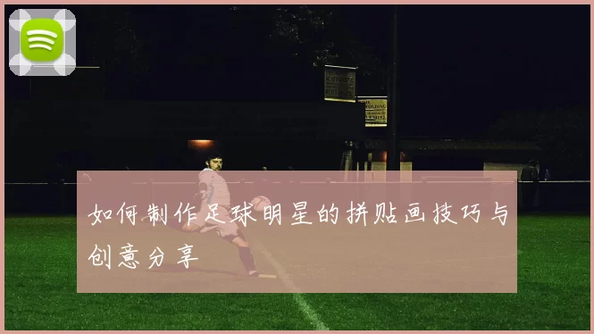 如何制作足球明星的拼贴画技巧与创意分享