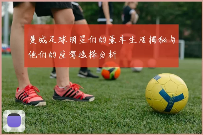 曼城足球明星们的豪车生活揭秘与他们的座驾选择分析