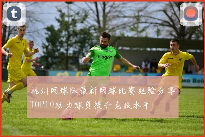 杭州网球队最新网球比赛经验分享TOP10助力球员提升竞技水平