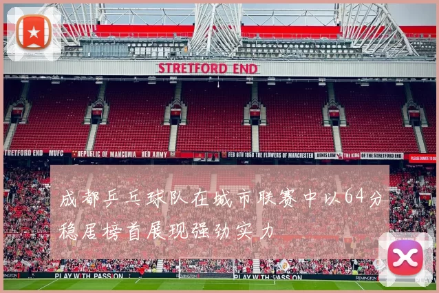 成都乒乓球队在城市联赛中以64分稳居榜首展现强劲实力