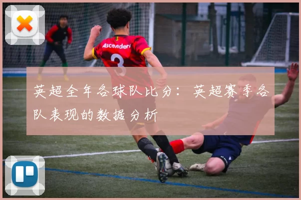 英超全年各球队比分：英超赛季各队表现的数据分析