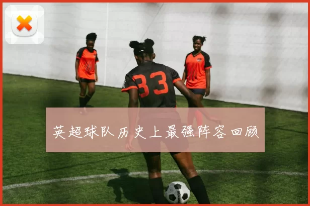 英超球队历史上最强阵容回顾