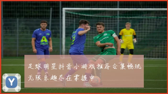 足球明星抖音小游戏推荐合集畅玩无限乐趣尽在掌握中