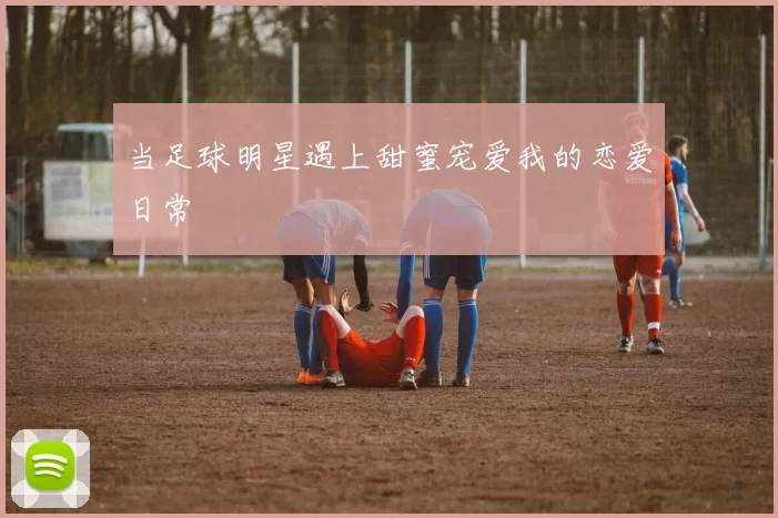 当足球明星遇上甜蜜宠爱我的恋爱日常
