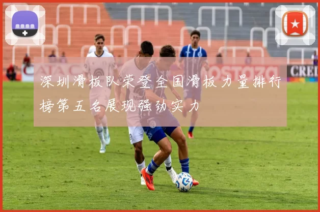 深圳滑板队荣登全国滑板力量排行榜第五名展现强劲实力