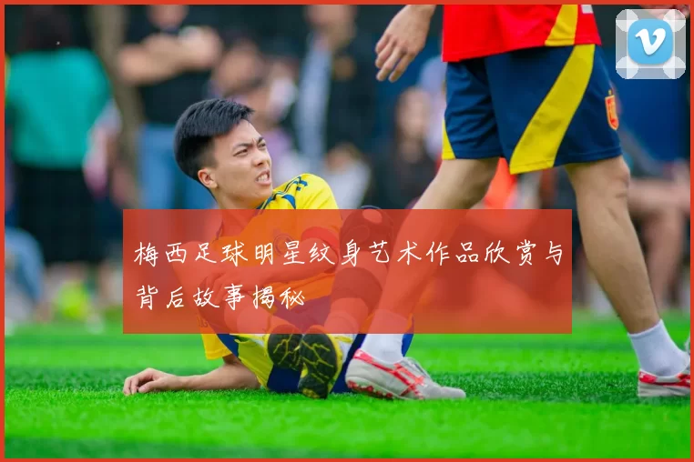 梅西足球明星纹身艺术作品欣赏与背后故事揭秘