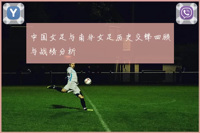 中国女足与南非女足历史交锋回顾与战绩分析