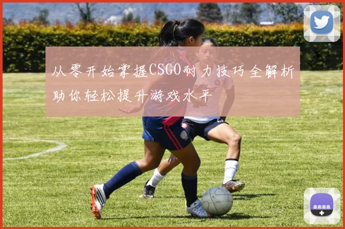 从零开始掌握CSGO耐力技巧全解析助你轻松提升游戏水平