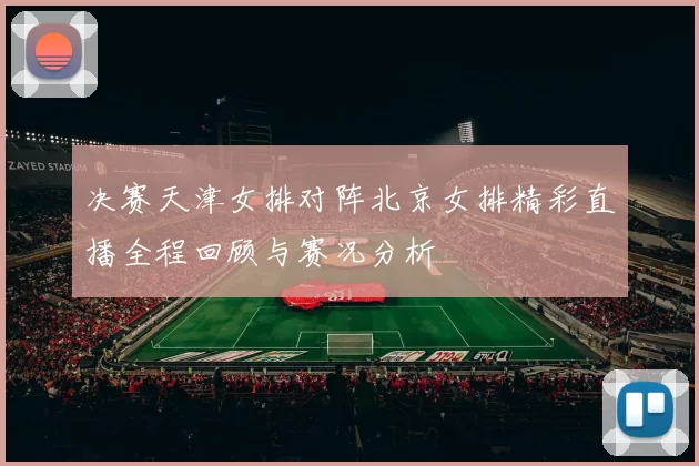 决赛天津女排对阵北京女排精彩直播全程回顾与赛况分析