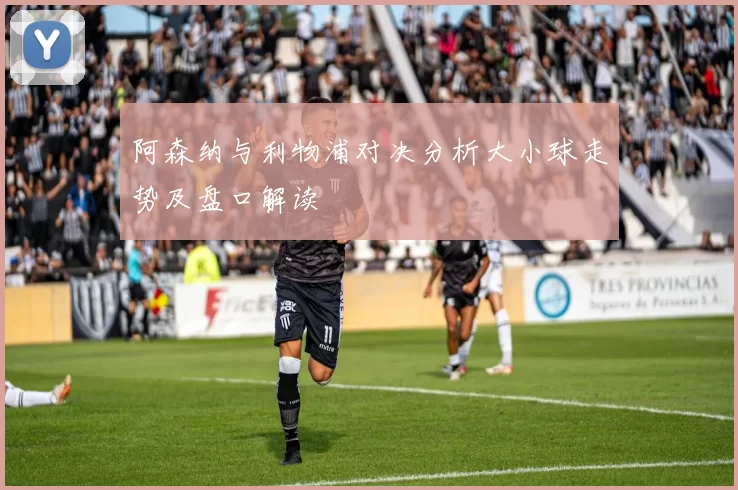阿森纳与利物浦对决分析大小球走势及盘口解读