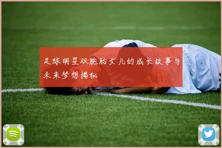 足球明星双胞胎女儿的成长故事与未来梦想揭秘