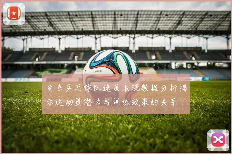 南京乒乓球队速度表现数据分析揭示运动员潜力与训练效果的关系
