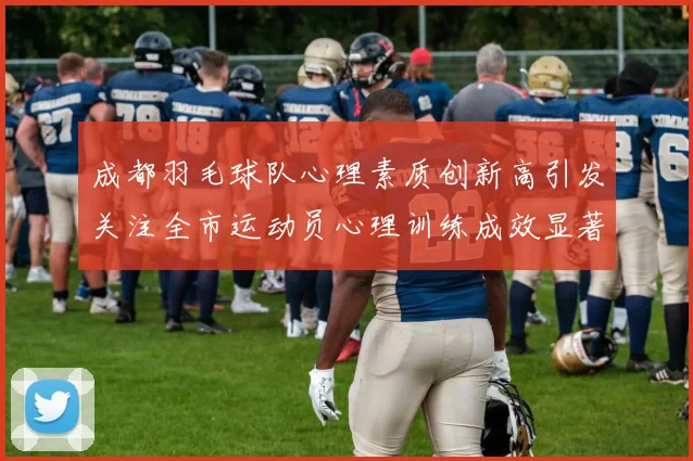 成都羽毛球队心理素质创新高引发关注全市运动员心理训练成效显著