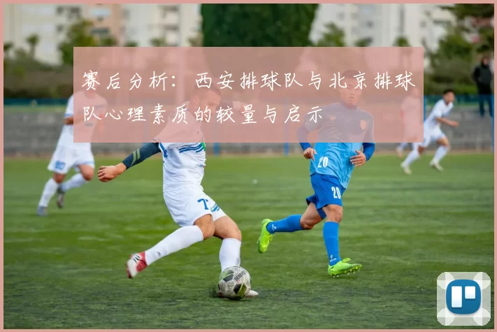 赛后分析：西安排球队与北京排球队心理素质的较量与启示