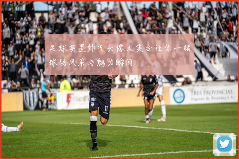足球明星帅气头像大集合让你一睹球场风采与魅力瞬间