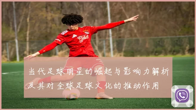 当代足球明星的崛起与影响力解析及其对全球足球文化的推动作用