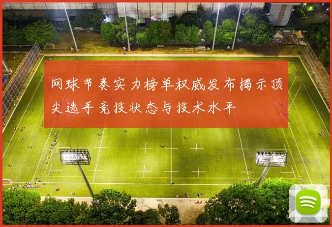 网球节奏实力榜单权威发布揭示顶尖选手竞技状态与技术水平