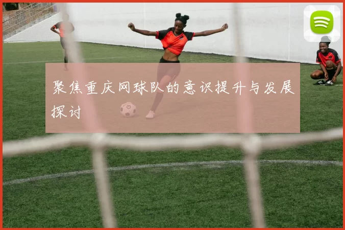 聚焦重庆网球队的意识提升与发展探讨