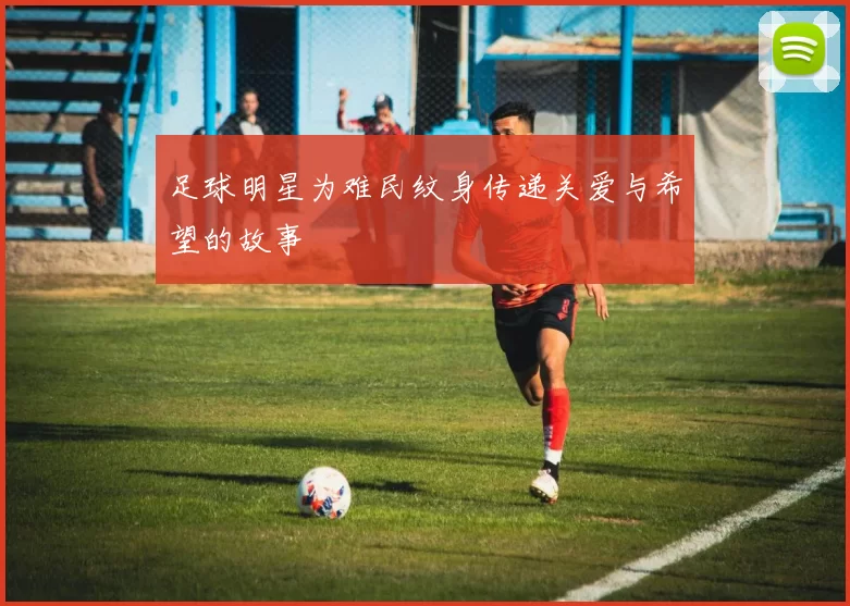 足球明星为难民纹身传递关爱与希望的故事