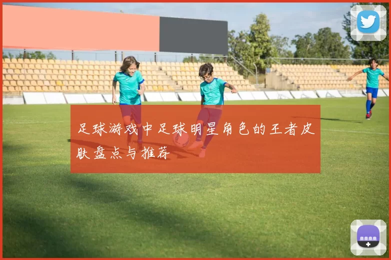 足球游戏中足球明星角色的王者皮肤盘点与推荐