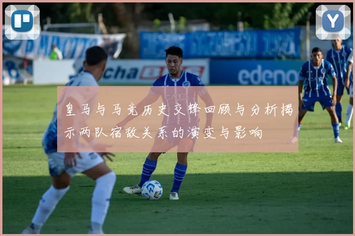 皇马与马竞历史交锋回顾与分析揭示两队宿敌关系的演变与影响