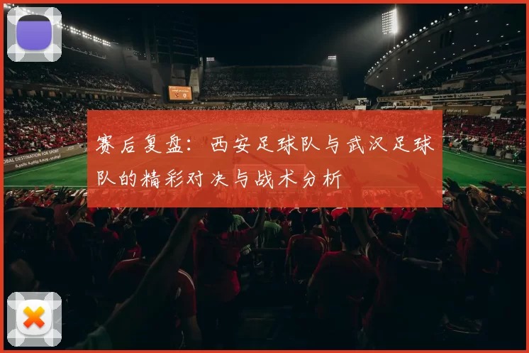 赛后复盘：西安足球队与武汉足球队的精彩对决与战术分析