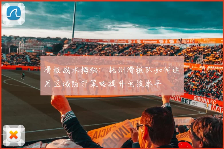 滑板战术揭秘：杭州滑板队如何运用区域防守策略提升竞技水平