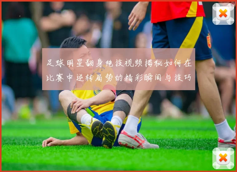 足球明星翻身绝技视频揭秘如何在比赛中逆转局势的精彩瞬间与技巧分析