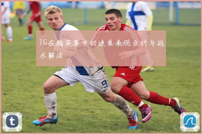 IG在精英赛中的速度表现分析与战术解读