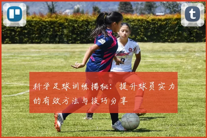科学足球训练揭秘：提升球员实力的有效方法与技巧分享