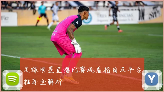 足球明星直播比赛观看指南及平台推荐全解析