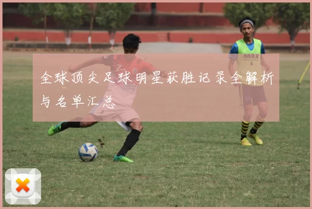全球顶尖足球明星获胜记录全解析与名单汇总