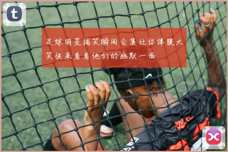 足球明星搞笑瞬间合集让你捧腹大笑快来看看他们的幽默一面