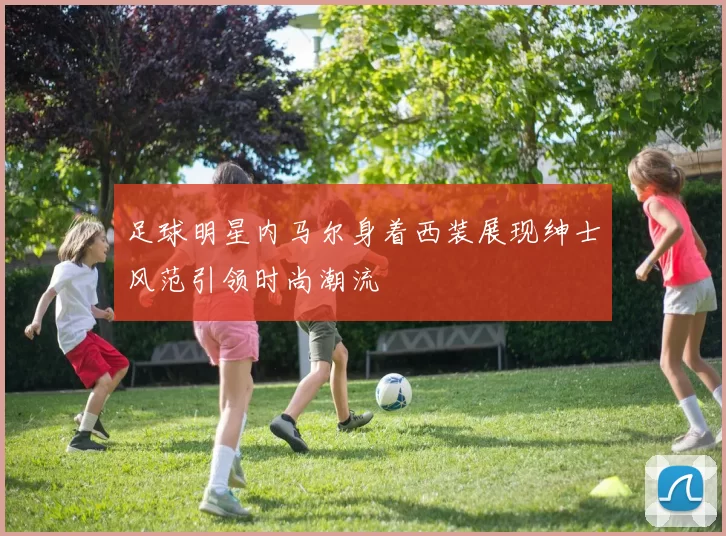 足球明星内马尔身着西装展现绅士风范引领时尚潮流
