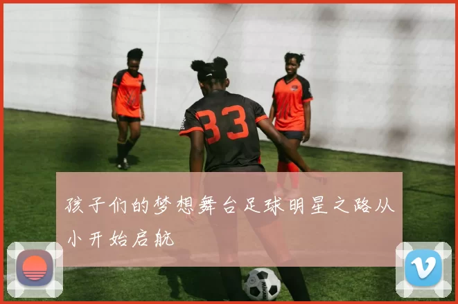 孩子们的梦想舞台足球明星之路从小开始启航