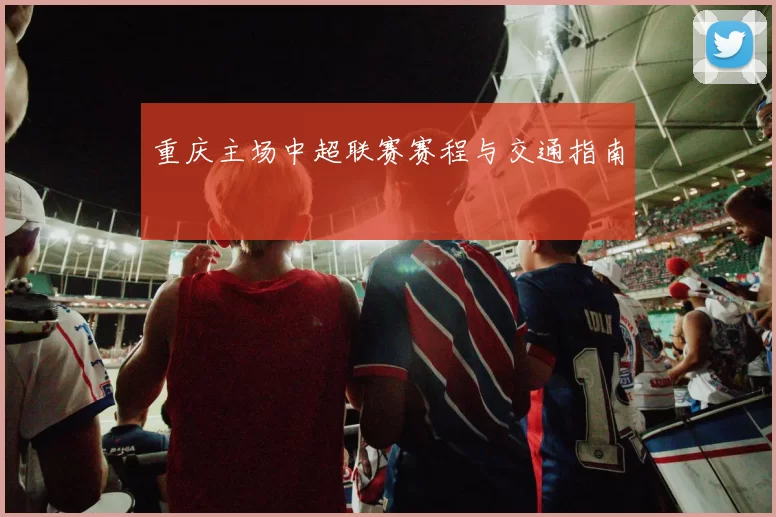 重庆主场中超联赛赛程与交通指南