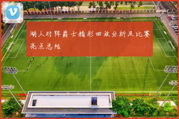 湖人对阵爵士精彩回放分析及比赛亮点总结