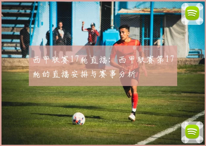 西甲联赛17轮直播：西甲联赛第17轮的直播安排与赛事分析